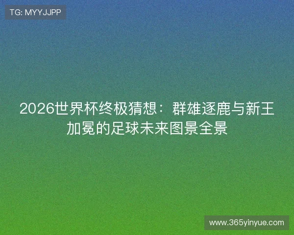 2026世界杯终极猜想：群雄逐鹿与新王加冕的足球未来图景全景